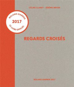 Regards croisés. Roland-Garros 2017 - Clanet Céline - Bryon Jérôme - Montaigu Thibault d