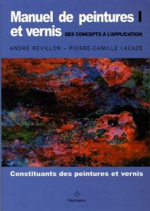 Manuel de peintures et vernis, des concepts à l'application. Volume 1, Constituants des peintures et - Lacaze Pierre-Camille - Revillon André