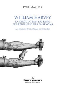 William Harvey, la circulation du sang et l'épigenèse des embryons. Les prémisses de la méthode expé - Mazliak Paul