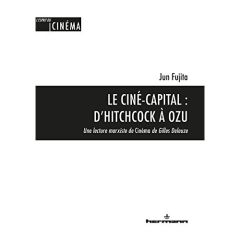 Le Ciné-capital : d'Hitchcock à Ozu. Une lecture marxiste de Cinéma de Gilles Deleuze - Fujita Jun - Szendy Peter