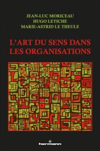 L'art du sens dans les organisations - Moriceau Jean-Luc - Letiche Hugo - Le Theule Marie