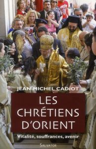 LES CHRETIENS D'ORIENT : VITALITE, SOUFFRANCES, AVENIR - CADIOT, JEAN-MICHEL
