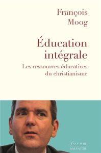 Education intégrale. Les ressources éducatives du christianisme - Moog François