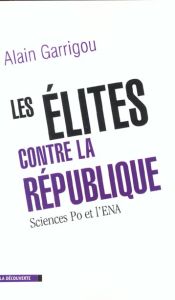Les élites contre la République. Sciences Po et l'ENA - Garrigou Alain