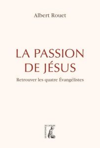 La passion de Jésus au long des quatre évangiles - Rouet Albert