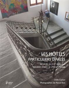 Les hôtels particuliers d'Arles de la fin du XVIe siècle aux dernières années de l'Ancien Régime - Caylux Odile - Bois Pascal - Dautier Nerte
