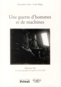 Une guerre d'hommes et de machines. Désiré Sic, un photographe du génie 1914-1918 - Lafon Alexandre - Miège Colin