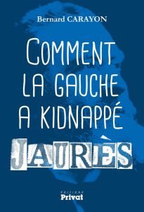 Comment la gauche a kidnappé Jaurès - Carayon Bernard