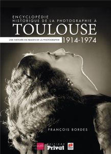 Encyclopédie historique de la photographie à Toulouse (1914-1974). Une histoire en images de la phot - Bordes François