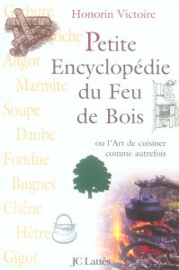 Petite Encyclopédie du Feu de Bois. Ou L'Art de cuisiner comme autrefois - Victoire Honorin
