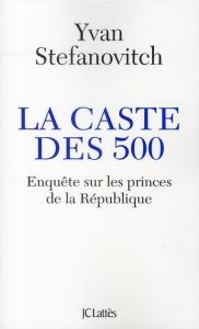 La caste des 500. Enquête sur les princes de la République - Stefanovitch Yvan