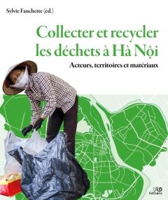 Collecter et recycler les déchets à Hà Nôi. Acteurs, territoires et matériaux - Fanchette Sylvie - Durand Mathieu