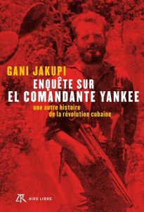 Enquête sur El Comandante Yankee. Une autre histoire de la révolution cubaine - Jakupi Gani