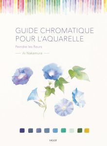 Guide chromatique pour l'aquarelle. Peindre les fleurs - Nakamura Ai - Imai Yasuo