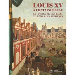 Louis XV à Fontainebleau. La "demeure des rois" au temps des Lumières - Droguet Vincent