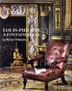 Louis-Philippe à Fontainebleau. Le roi et l'Histoire - Beaufils Oriane - Cochet Vincent