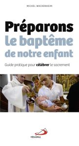 Préparons le baptême de notre enfant. Guide pratique pour célébrer le sacrement - Wackenheim Michel