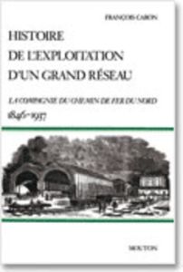 Histoire de l'exploitation d'un grand réseau. La Compagnie du chemin de fer du Nord, 1846-1937 - Caron François