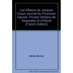 Les affaires de Jacques Coeur. Journal du procureur Dauvet, procès-verbaux de sequestre et d'adjudic - Mollat du Jourdin Michel