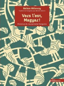 Vers l'est, Magyar ! Histoire du touranisme hongrois - Ablonczy Balazs - Grévin Benoît