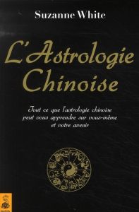 L'astrologie chinoise. Tout ce que l'astrologie chinoise peut vous apprendre sur vous-même et votre - White Suzanne