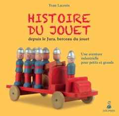 Histoire du jouet depuis le Jura, berceau du jouet. Une aventure industrielle pour petits et grands - Lacroix Yvan - Bessard Mélanie - Burdeyron Jean
