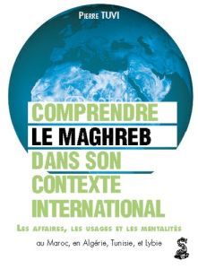 Le Maghreb dans son contexte international. Comprendre les affaires, les usages et les mentalités au - Tuvi Pierre