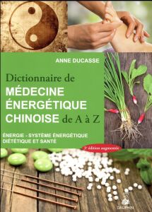 Dictionnaire de médecine énergétique chinoise de A à Z. 3e édition revue et augmentée - Ducasse Anne