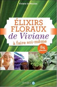Elixirs floraux de Viviane à faire soi-même. Avec 84 plantes, 6e édition - Le Moullec Viviane