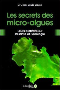 Les secrets des micro algues. Leurs bienfaits pour la santé et l'écologie - Vidalo Jean-Louis
