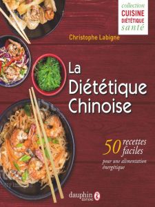 La Diététique Chinoise. 50 recettes faciles pour une alimentation énergique - Labigne Christophe