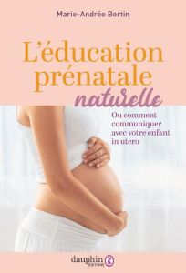 L'éducation prénatale naturelle. Ou comment communiquer avec votre enfant in utero - Bertin Marie-Andrée