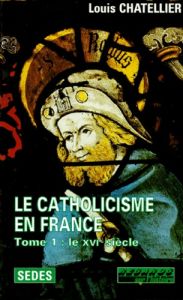 LE CATHOLICISME EN FRANCE (LIMITES ACTUELLES) 1500-1650. Tome 1, Le XVIème siècle - Châtellier Louis