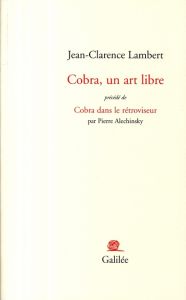 Cobra, un art libre. Précédé de Cobra dans le rétroviseur - Lambert Jean-Clarence - Alechinsky Pierre