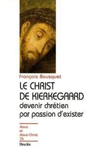 LE CHRIST DE KIERKEGAARD. Devenir chrétien par passion d'exister - Bousquet François