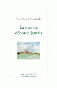 La mer ne déborde jamais - Machado Ana Maria - Lessa Jane - Voïta Didier