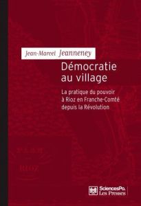 Démocratie au village. La pratique du pouvoir à Rioz en France-Comté depuis la Révolution - Jeanneney Jean-Marcel