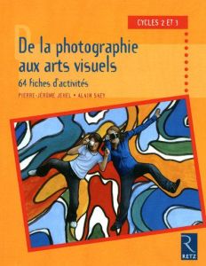 De la photographie aux arts visuels. 64 fiches d'activite, Cycles 2 et 3 - Jehel Pierre-Jérôme - Saey Alain