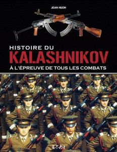 Histoire du Kalashnikov. A l'épreuve de tous les combats - Huon Jean