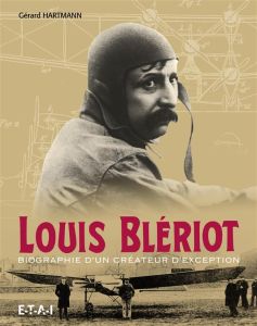Louis Blériot. Biographie d'un créateur d'exception - Hartmann Gérard - Georges Jean-François