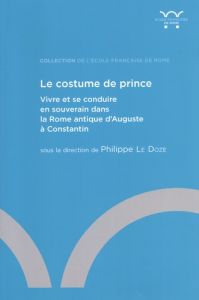 Le costume de prince. Vivre et se conduire en souverain dans la Rome antique d'Auguste à Constantin - Le Doze Philippe