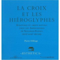 La croix et les hiéroglyphes. Ecritures et objets rituels chez les Amérindiens de Nouvelle-France (X - Déléage Pierre