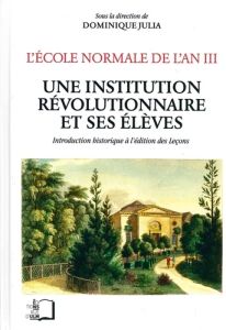 L'Ecole normale de l'an III. Tome 5, Une institution révolutionnaire et ses élèves : introduction hi - Julia Dominique