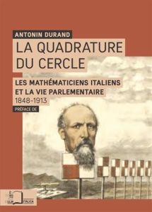 La quadrature du cercle. Les mathématiciens italiens et la vie parlementaire (1848-1913) - Durand Antonin