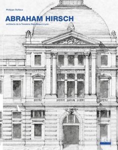 Abraham Hirsch (1828-1913). Architecte de la Troisième République à Lyon - Dufieux Philippe