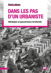Dans les pas d'un urbaniste. Idéologies et gouvernance territoriale - Lebeau Boris