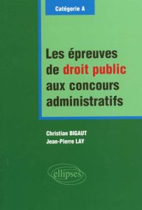 Les épreuves de droit public aux concours administratrifs. Catégorie A - Bigaut Christian - Lay Jean-Pierre