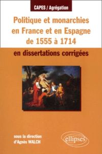 Politique et monarchie en France et en Espagne de 1555 à 1714 en dissertations corrigées - Walch Agnès