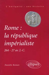 Rome : la république impérialiste. 264 - 27 avant J-C - Roman Danièle