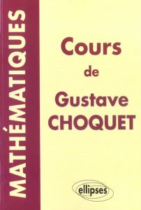 Cours de mathématiques de Gustave Choquet. Les cours à la Sorbonne, les cours à l'Ecole polytechniqu - Choquet Gustave